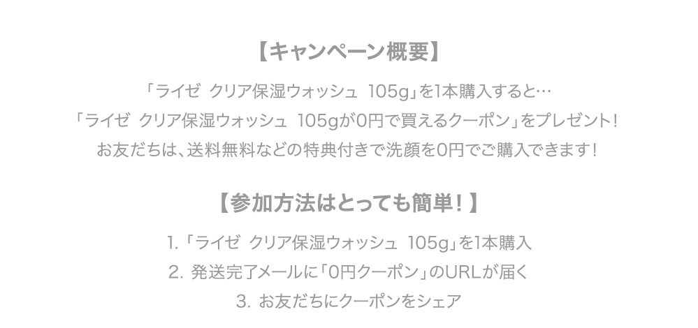 「ライゼ クリア保湿ウォッシュ 105g」を1本購入すると「ライゼ クリア保湿ウォッシュ 105gが0円で買えるクーポン」をプレゼント！