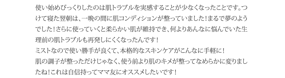 肌の調子が整っただけじゃなく、使う前より肌のキメが整ってなめらかに変わりましたね!